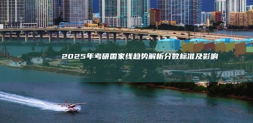 2025年考研国家线趋势解析：分数标准及影响因素